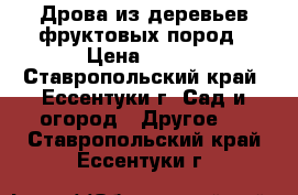 Дрова из деревьев фруктовых пород › Цена ­ 111 - Ставропольский край, Ессентуки г. Сад и огород » Другое   . Ставропольский край,Ессентуки г.